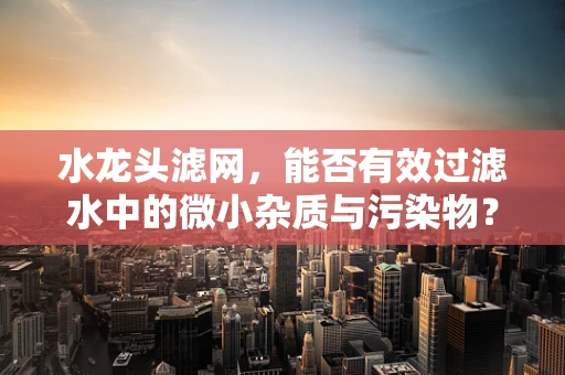 水龙头滤网，能否有效过滤水中的微小杂质与污染物？