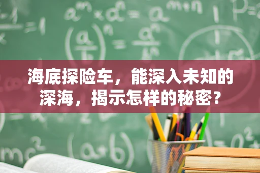 海底探险车，能深入未知的深海，揭示怎样的秘密？