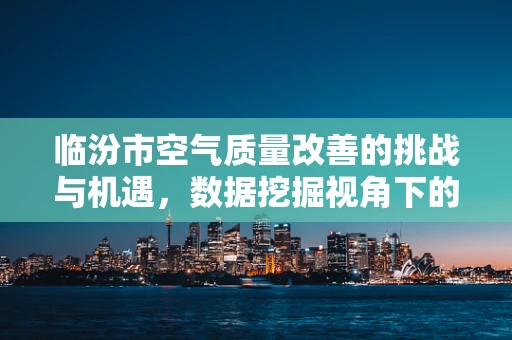 临汾市空气质量改善的挑战与机遇，数据挖掘视角下的绿色转型之路