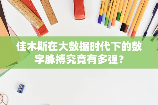佳木斯在大数据时代下的数字脉搏究竟有多强？