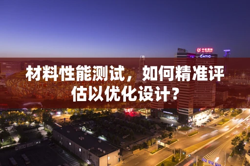 材料性能测试，如何精准评估以优化设计？