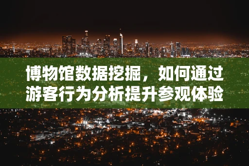 博物馆数据挖掘，如何通过游客行为分析提升参观体验？