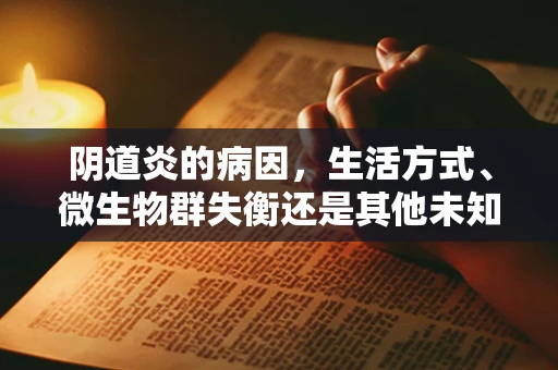 阴道炎的病因，生活方式、微生物群失衡还是其他未知因素？