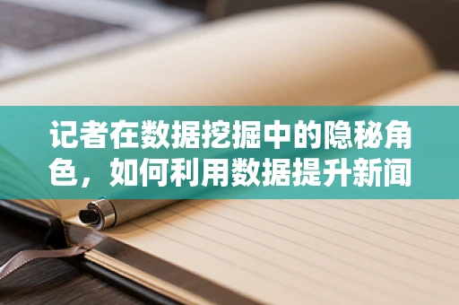 记者在数据挖掘中的隐秘角色，如何利用数据提升新闻报道的深度与准确性？