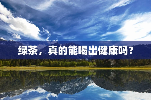 绿茶，真的能喝出健康吗？