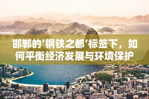 邯郸的‘钢铁之都’标签下，如何平衡经济发展与环境保护？