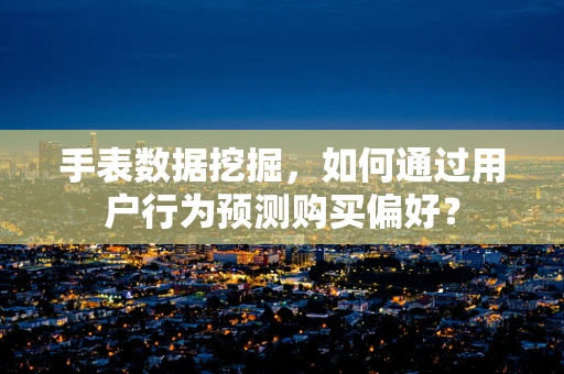 手表数据挖掘，如何通过用户行为预测购买偏好？