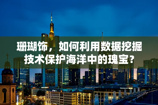 珊瑚饰，如何利用数据挖掘技术保护海洋中的瑰宝？