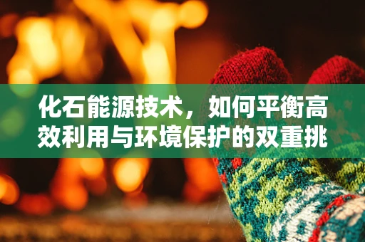 化石能源技术，如何平衡高效利用与环境保护的双重挑战？
