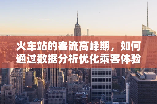 火车站的客流高峰期，如何通过数据分析优化乘客体验？