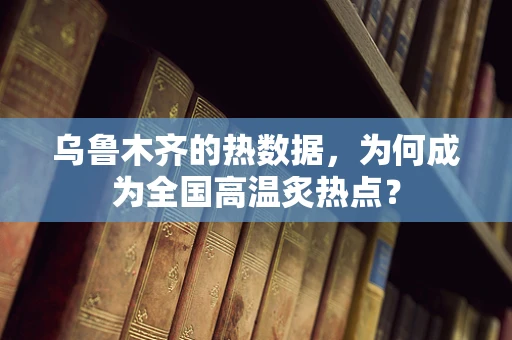 乌鲁木齐的热数据，为何成为全国高温炙热点？