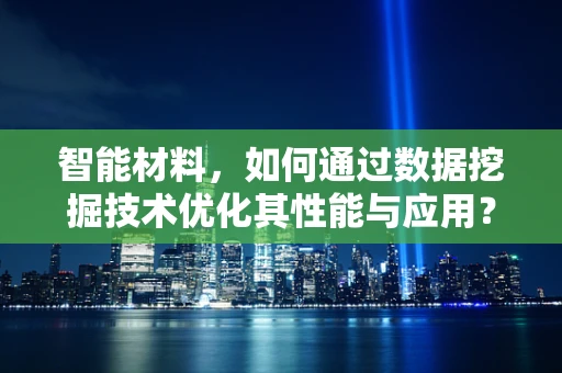 智能材料，如何通过数据挖掘技术优化其性能与应用？