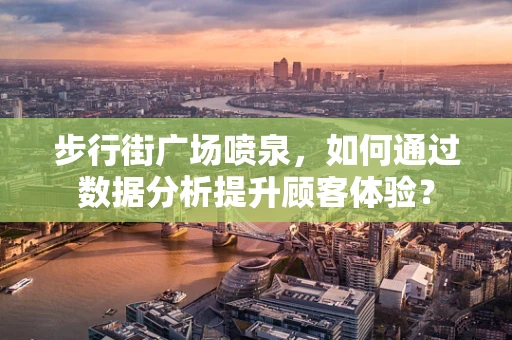 步行街广场喷泉，如何通过数据分析提升顾客体验？
