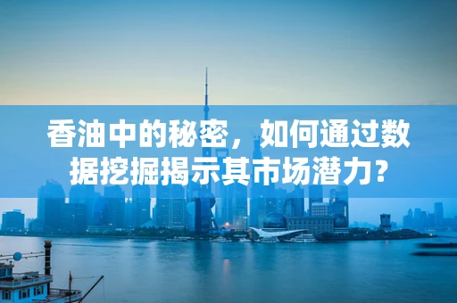 香油中的秘密，如何通过数据挖掘揭示其市场潜力？