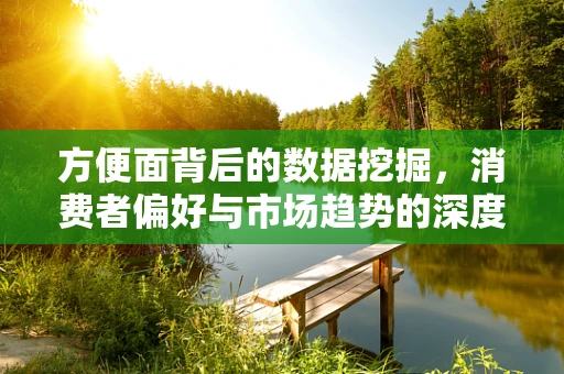 方便面背后的数据挖掘，消费者偏好与市场趋势的深度洞察