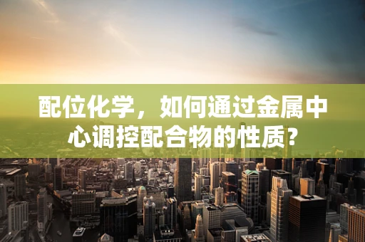 配位化学，如何通过金属中心调控配合物的性质？