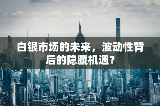 白银市场的未来，波动性背后的隐藏机遇？