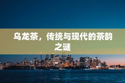 乌龙茶，传统与现代的茶韵之谜