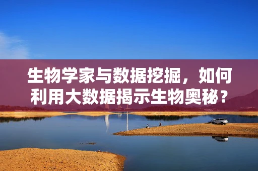 生物学家与数据挖掘，如何利用大数据揭示生物奥秘？