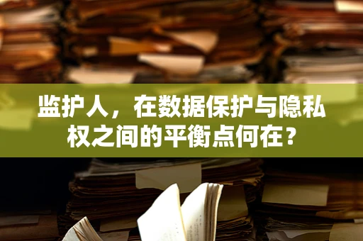 监护人，在数据保护与隐私权之间的平衡点何在？