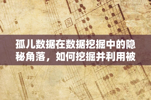 孤儿数据在数据挖掘中的隐秘角落，如何挖掘并利用被遗忘的信息？