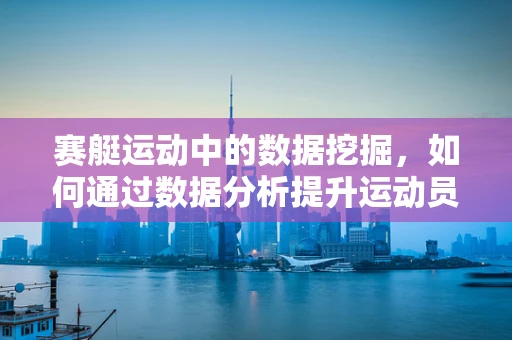 赛艇运动中的数据挖掘，如何通过数据分析提升运动员表现？