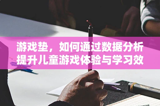 游戏垫，如何通过数据分析提升儿童游戏体验与学习效果？