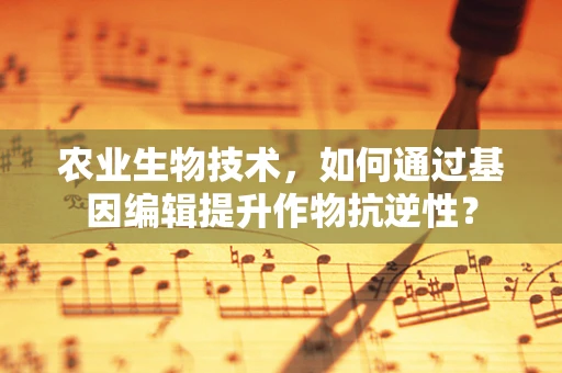农业生物技术，如何通过基因编辑提升作物抗逆性？
