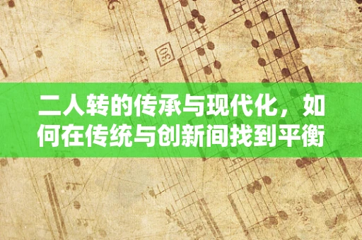 二人转的传承与现代化，如何在传统与创新间找到平衡？