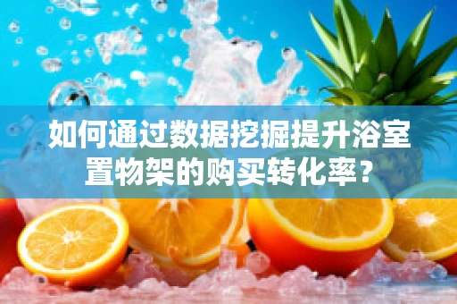 如何通过数据挖掘提升浴室置物架的购买转化率？