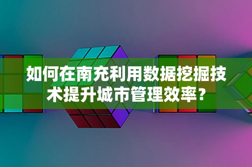 如何在南充利用数据挖掘技术提升城市管理效率？