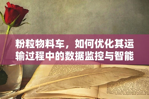 粉粒物料车，如何优化其运输过程中的数据监控与智能调度？