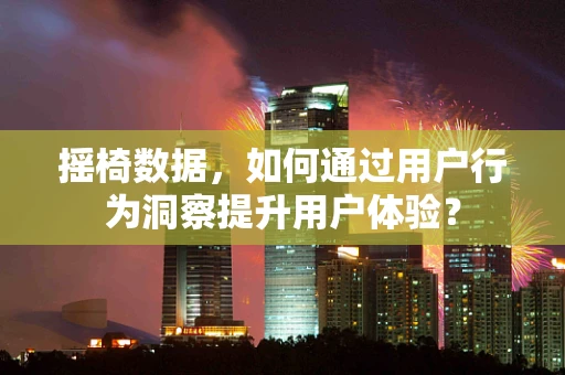 摇椅数据，如何通过用户行为洞察提升用户体验？