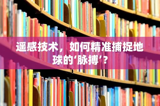 遥感技术，如何精准捕捉地球的‘脉搏’？