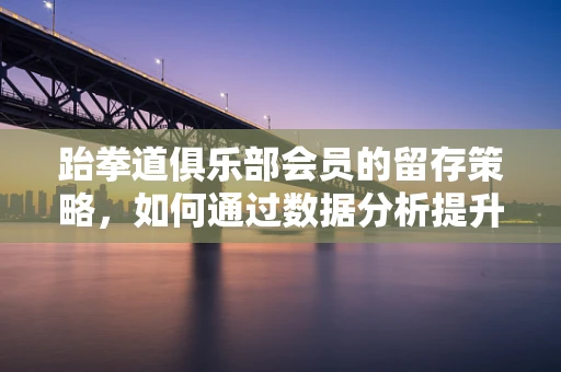 跆拳道俱乐部会员的留存策略，如何通过数据分析提升学员满意度？