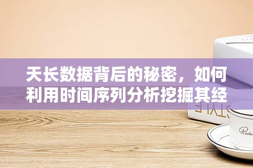天长数据背后的秘密，如何利用时间序列分析挖掘其经济与文化价值？