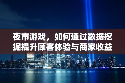 夜市游戏，如何通过数据挖掘提升顾客体验与商家收益？