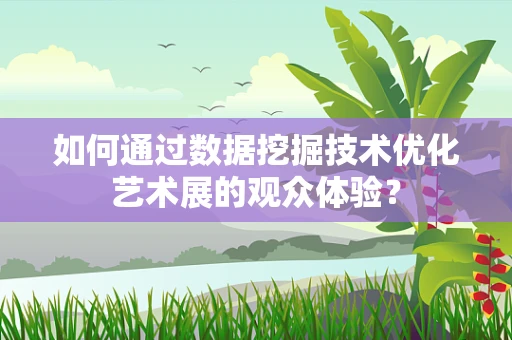 如何通过数据挖掘技术优化艺术展的观众体验？