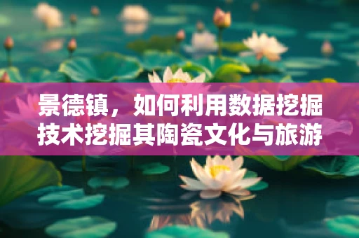 景德镇，如何利用数据挖掘技术挖掘其陶瓷文化与旅游潜力的深度？