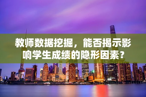 教师数据挖掘，能否揭示影响学生成绩的隐形因素？