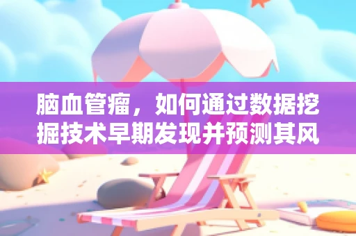 脑血管瘤，如何通过数据挖掘技术早期发现并预测其风险？