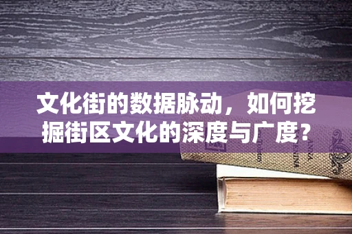 文化街的数据脉动，如何挖掘街区文化的深度与广度？