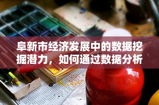 阜新市经济发展中的数据挖掘潜力，如何通过数据分析助力城市转型？