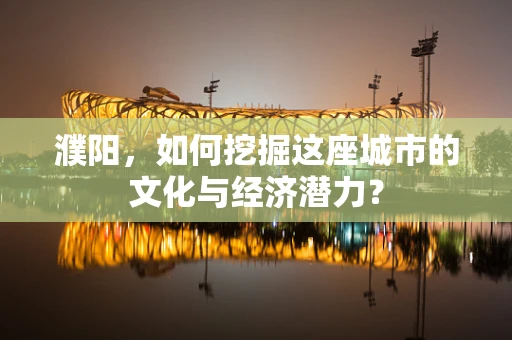 濮阳，如何挖掘这座城市的文化与经济潜力？