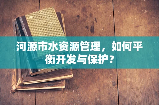 河源市水资源管理，如何平衡开发与保护？