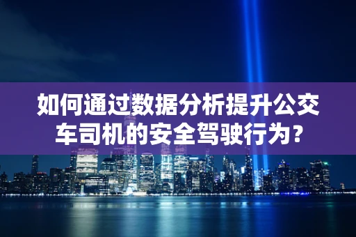 如何通过数据分析提升公交车司机的安全驾驶行为？