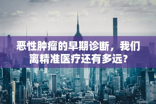 恶性肿瘤的早期诊断，我们离精准医疗还有多远？