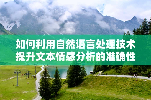 如何利用自然语言处理技术提升文本情感分析的准确性？