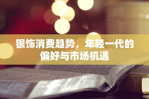 银饰消费趋势，年轻一代的偏好与市场机遇