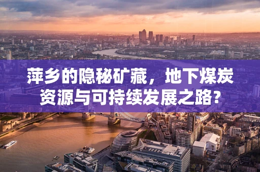 萍乡的隐秘矿藏，地下煤炭资源与可持续发展之路？